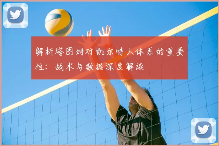 解析塔图姆对凯尔特人体系的重要性:战术与数据深度解读
