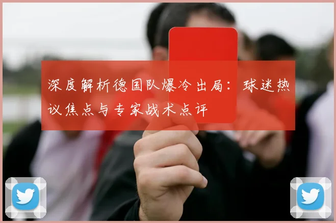 深度解析德国队爆冷出局:球迷热议焦点与专家战术点评