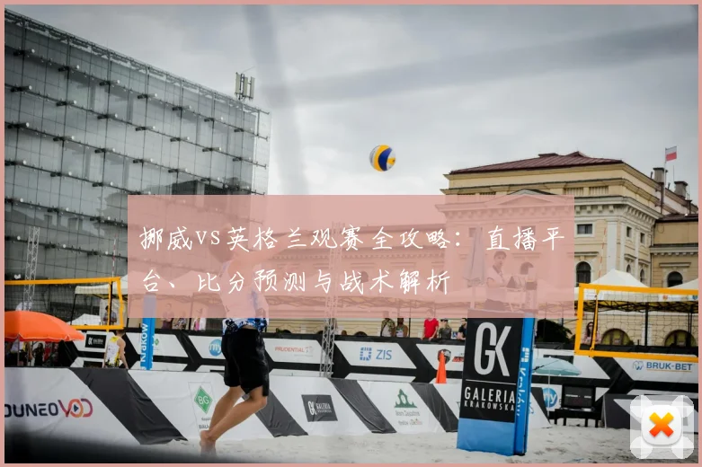 挪威vs英格兰观赛全攻略：直播平台、比分预测与战术解析