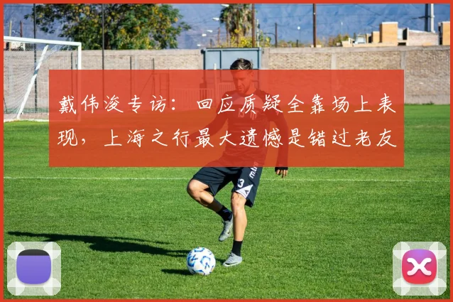 戴伟浚专访：回应质疑全靠场上表现，上海之行最大遗憾是错过老友聚餐