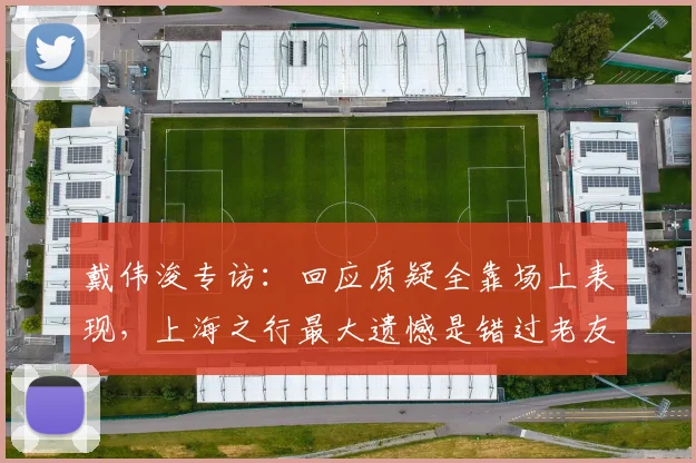 戴伟浚专访：回应质疑全靠场上表现，上海之行最大遗憾是错过老友聚餐