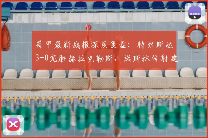 荷甲最新战报深度复盘:特尔斯达3-0完胜赫拉克勒斯,诺斯林传射建功解析