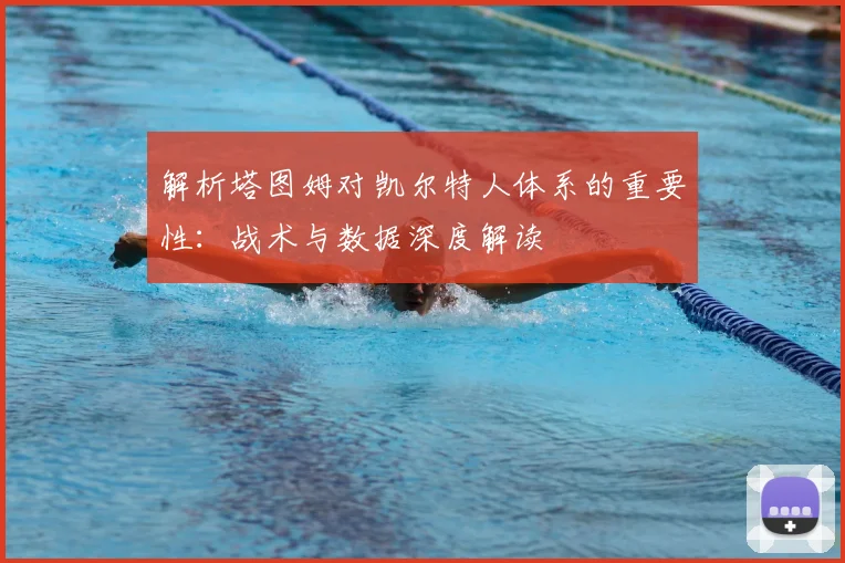 解析塔图姆对凯尔特人体系的重要性：战术与数据深度解读
