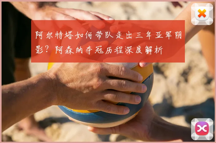 阿尔特塔如何带队走出三年亚军阴影？阿森纳夺冠历程深度解析