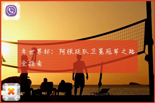 年世界杯：阿根廷队卫冕冠军之路全指南