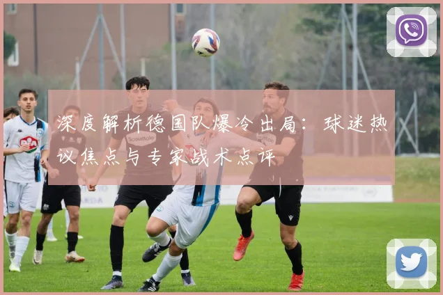 深度解析德国队爆冷出局：球迷热议焦点与专家战术点评