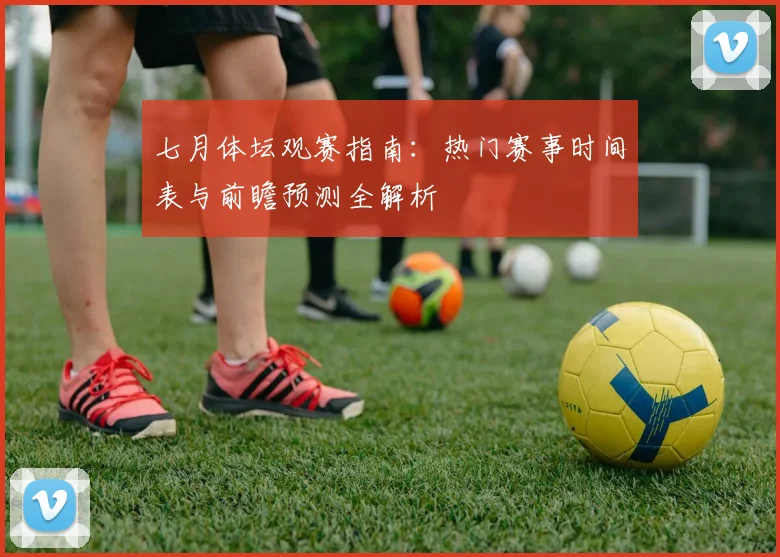 七月体坛观赛指南：热门赛事时间表与前瞻预测全解析
