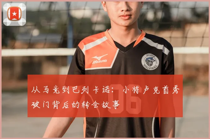 从马竞到巴列卡诺：小将卢克首秀破门背后的转会故事