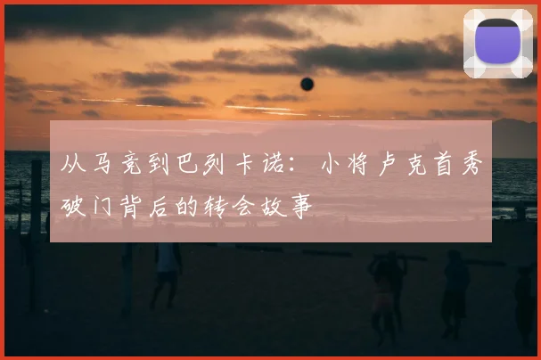 从马竞到巴列卡诺:小将卢克首秀破门背后的转会故事
